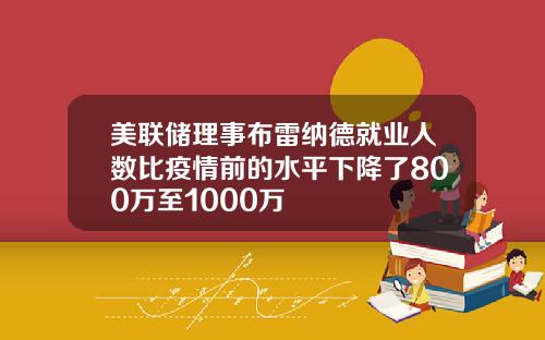 美联储理事布雷纳德就业人数比疫情前的水平下降了800万至1000万