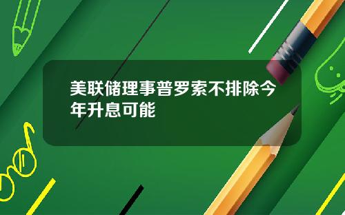 美联储理事普罗索不排除今年升息可能