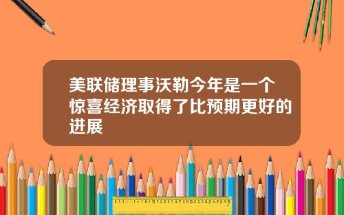 美联储理事沃勒今年是一个惊喜经济取得了比预期更好的进展