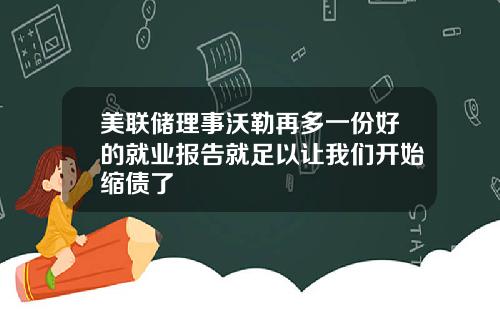 美联储理事沃勒再多一份好的就业报告就足以让我们开始缩债了