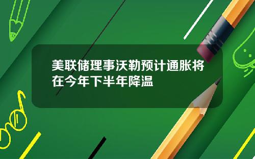 美联储理事沃勒预计通胀将在今年下半年降温