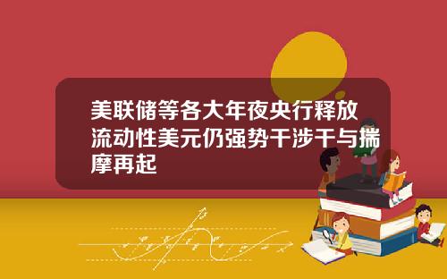 美联储等各大年夜央行释放流动性美元仍强势干涉干与揣摩再起