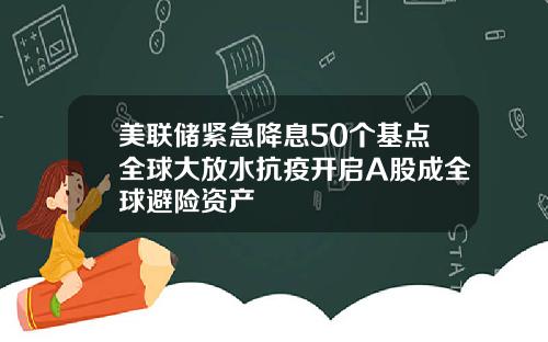 美联储紧急降息50个基点全球大放水抗疫开启A股成全球避险资产