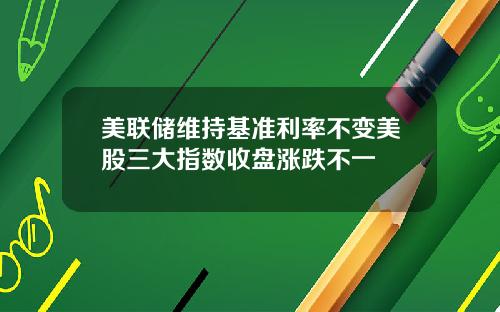 美联储维持基准利率不变美股三大指数收盘涨跌不一