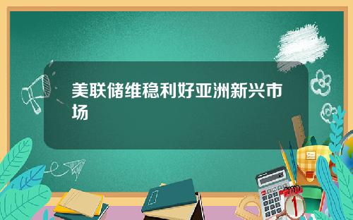 美联储维稳利好亚洲新兴市场