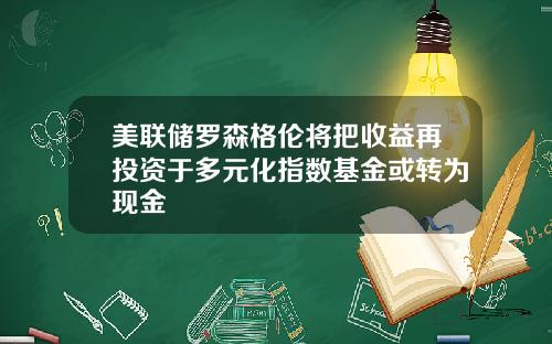 美联储罗森格伦将把收益再投资于多元化指数基金或转为现金