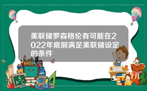 美联储罗森格伦有可能在2022年底前满足美联储设定的条件