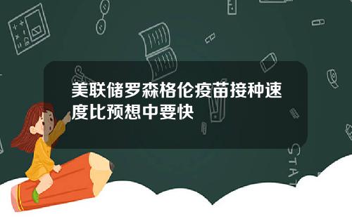 美联储罗森格伦疫苗接种速度比预想中要快