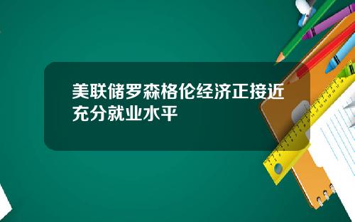 美联储罗森格伦经济正接近充分就业水平