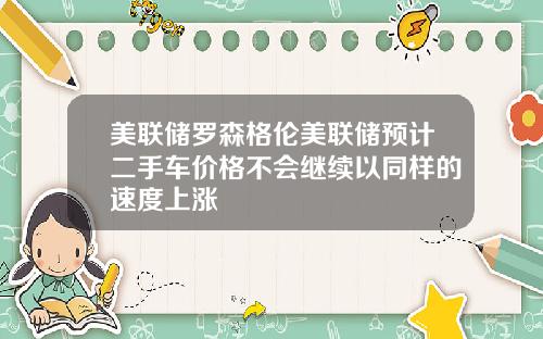 美联储罗森格伦美联储预计二手车价格不会继续以同样的速度上涨