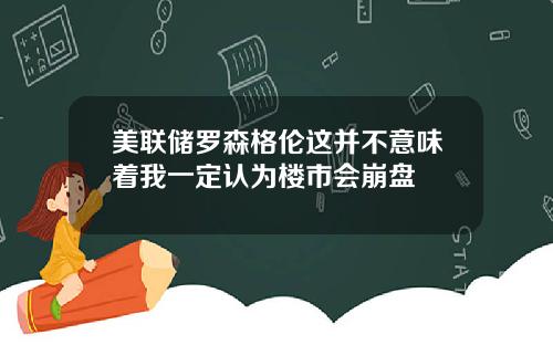 美联储罗森格伦这并不意味着我一定认为楼市会崩盘