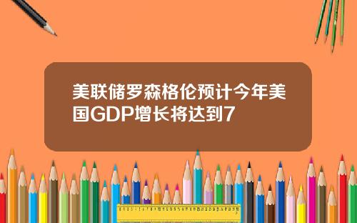 美联储罗森格伦预计今年美国GDP增长将达到7