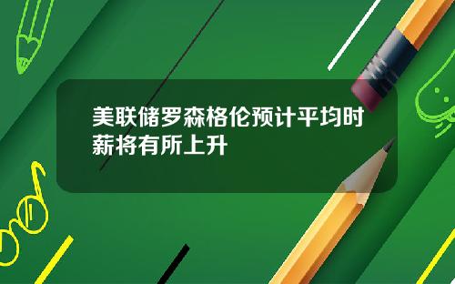 美联储罗森格伦预计平均时薪将有所上升