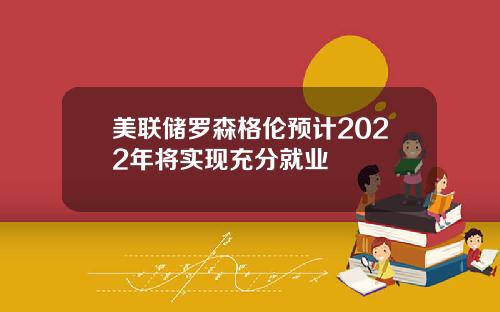 美联储罗森格伦预计2022年将实现充分就业