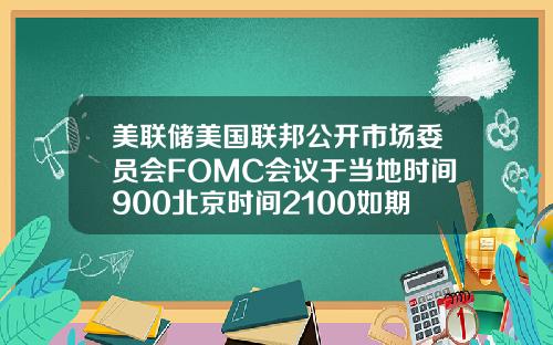 美联储美国联邦公开市场委员会FOMC会议于当地时间900北京时间2100如期举行