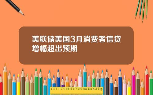 美联储美国3月消费者信贷增幅超出预期