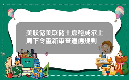 美联储美联储主席鲍威尔上周下令重新审查道德规则