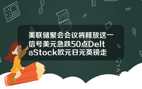 美联储聚会会议将释放这一信号美元急跌50点DeltaStock欧元日元英镑走势预测