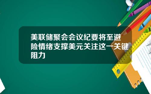 美联储聚会会议纪要将至避险情绪支撑美元关注这一关键阻力