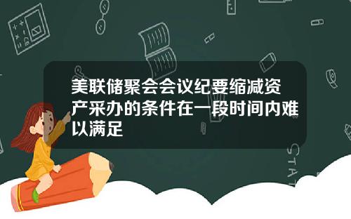 美联储聚会会议纪要缩减资产采办的条件在一段时间内难以满足