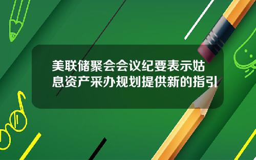 美联储聚会会议纪要表示姑息资产采办规划提供新的指引