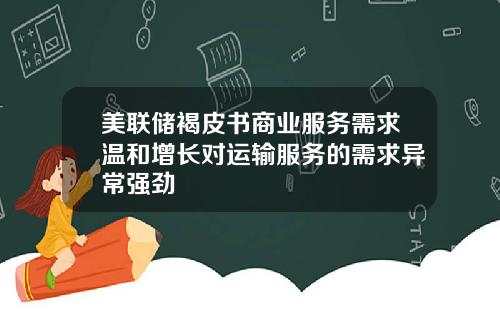 美联储褐皮书商业服务需求温和增长对运输服务的需求异常强劲