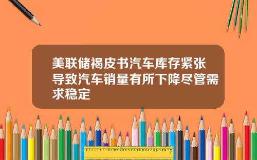 美联储褐皮书汽车库存紧张导致汽车销量有所下降尽管需求稳定