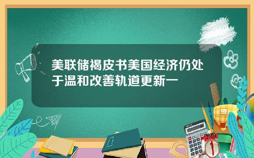 美联储褐皮书美国经济仍处于温和改善轨道更新一