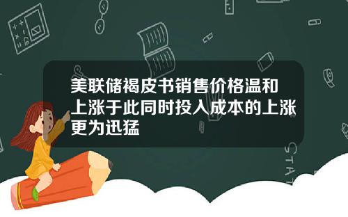 美联储褐皮书销售价格温和上涨于此同时投入成本的上涨更为迅猛