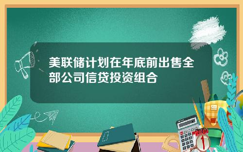 美联储计划在年底前出售全部公司信贷投资组合