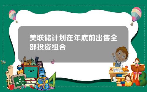 美联储计划在年底前出售全部投资组合