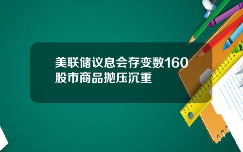 美联储议息会存变数160股市商品抛压沉重