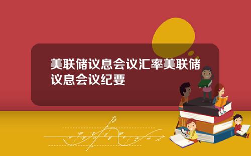 美联储议息会议汇率美联储议息会议纪要