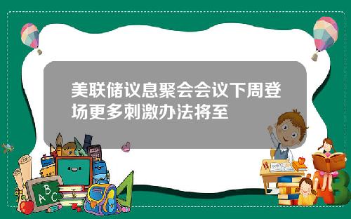 美联储议息聚会会议下周登场更多刺激办法将至