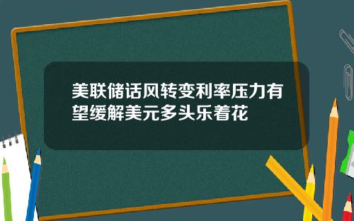 美联储话风转变利率压力有望缓解美元多头乐着花