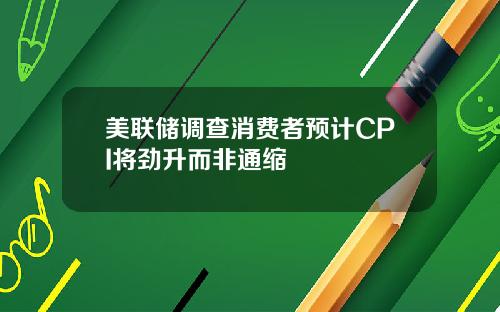 美联储调查消费者预计CPI将劲升而非通缩