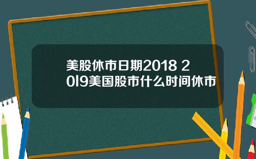 美股休市日期2018 20l9美国股市什么时间休市