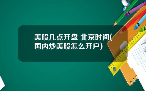 美股几点开盘 北京时间(国内炒美股怎么开户)