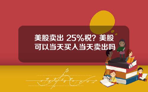美股卖出 25%税？美股可以当天买入当天卖出吗