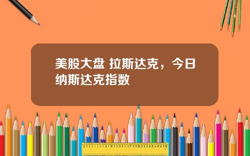 美股大盘 拉斯达克，今日纳斯达克指数