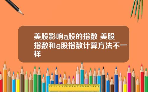 美股影响a股的指数 美股指数和a股指数计算方法不一样