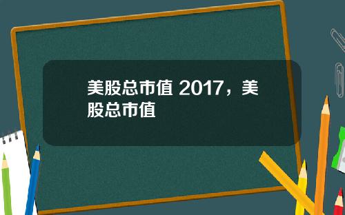 美股总市值 2017，美股总市值