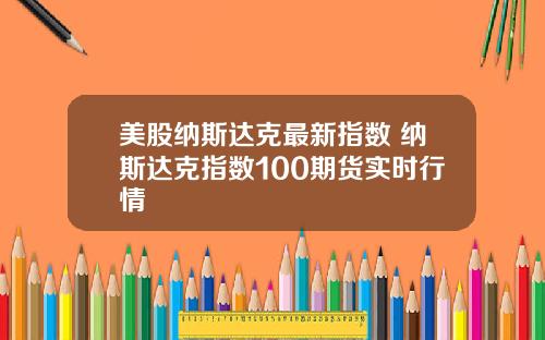 美股纳斯达克最新指数 纳斯达克指数100期货实时行情