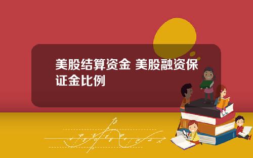 美股结算资金 美股融资保证金比例