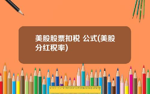 美股股票扣税 公式(美股分红税率)