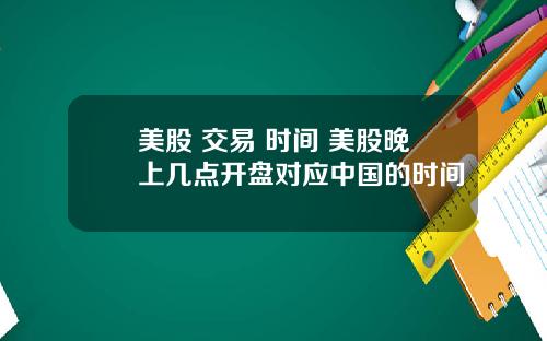 美股 交易 时间 美股晚上几点开盘对应中国的时间