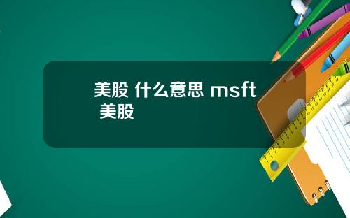 美股 什么意思 msft 美股