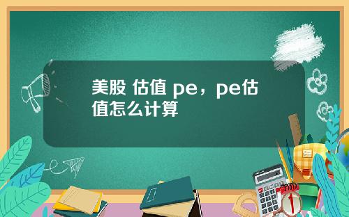 美股 估值 pe，pe估值怎么计算