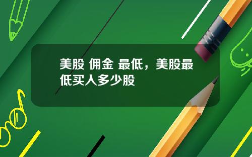 美股 佣金 最低，美股最低买入多少股