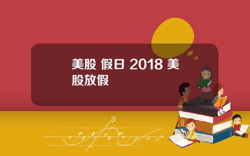 美股 假日 2018 美股放假